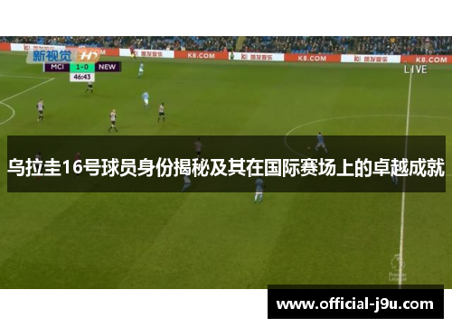 乌拉圭16号球员身份揭秘及其在国际赛场上的卓越成就