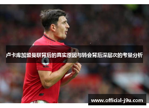 卢卡库加盟曼联背后的真实原因与转会背后深层次的考量分析