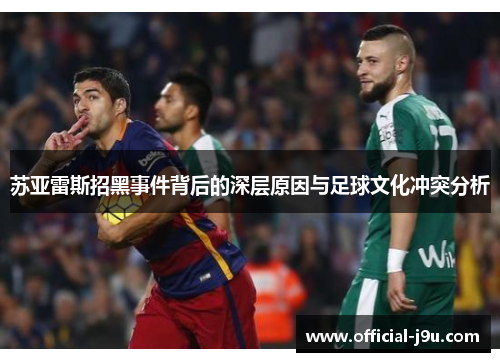 苏亚雷斯招黑事件背后的深层原因与足球文化冲突分析