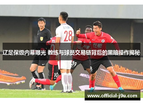 辽足保级内幕曝光 教练与球员交易链背后的黑暗操作揭秘