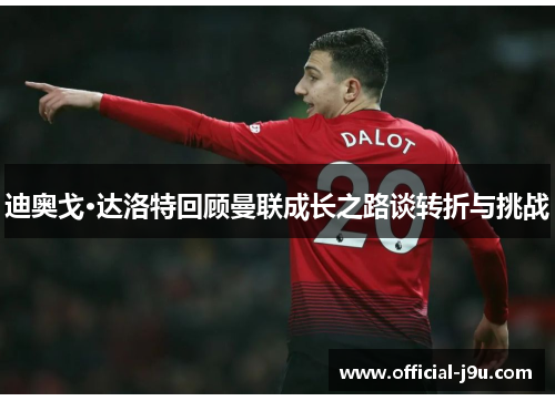 迪奥戈·达洛特回顾曼联成长之路谈转折与挑战