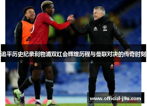 追平历史纪录利物浦双红会辉煌历程与曼联对决的传奇时刻