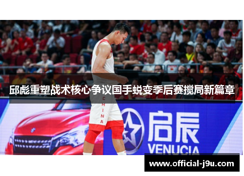 邱彪重塑战术核心争议国手蜕变季后赛搅局新篇章